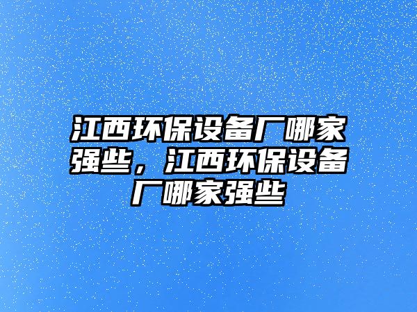 江西環(huán)保設(shè)備廠哪家強(qiáng)些，江西環(huán)保設(shè)備廠哪家強(qiáng)些