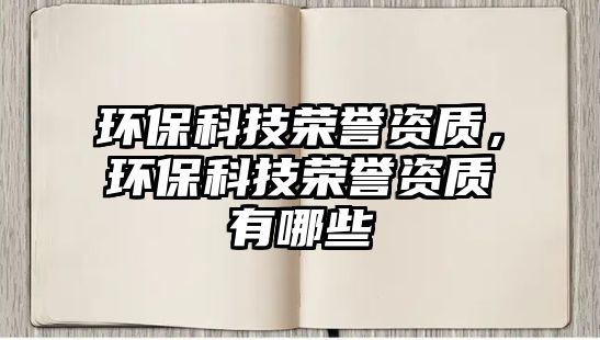 環(huán)?？萍紭s譽(yù)資質(zhì)，環(huán)?？萍紭s譽(yù)資質(zhì)有哪些