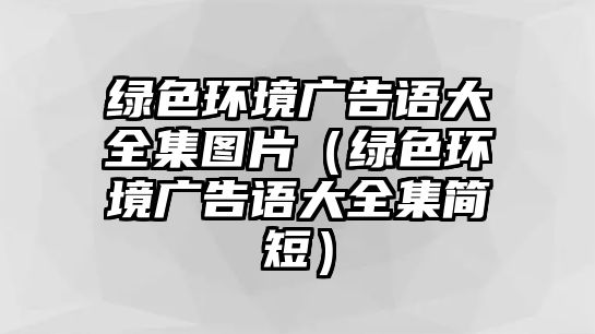 綠色環(huán)境廣告語(yǔ)大全集圖片（綠色環(huán)境廣告語(yǔ)大全集簡(jiǎn)短）