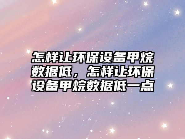 怎樣讓環(huán)保設(shè)備甲烷數(shù)據(jù)低，怎樣讓環(huán)保設(shè)備甲烷數(shù)據(jù)低一點(diǎn)