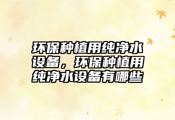 環(huán)保種植用純凈水設備，環(huán)保種植用純凈水設備有哪些