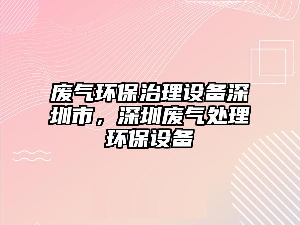廢氣環(huán)保治理設(shè)備深圳市，深圳廢氣處理環(huán)保設(shè)備