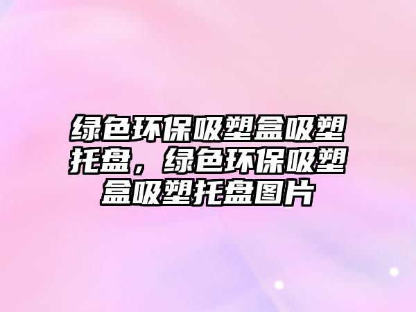 綠色環(huán)保吸塑盒吸塑托盤，綠色環(huán)保吸塑盒吸塑托盤圖片