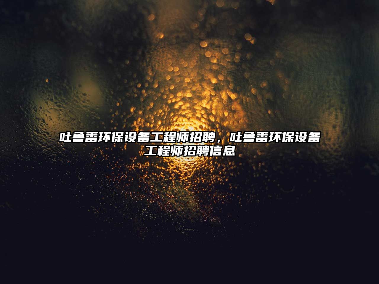 吐魯番環(huán)保設(shè)備工程師招聘，吐魯番環(huán)保設(shè)備工程師招聘信息