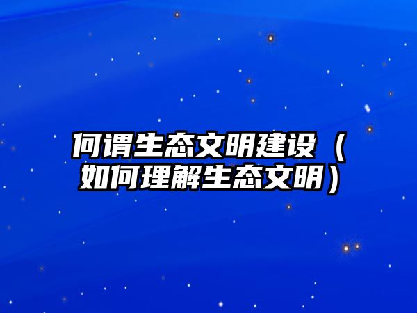 何謂生態(tài)文明建設（如何理解生態(tài)文明）
