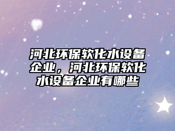 河北環(huán)保軟化水設(shè)備企業(yè)，河北環(huán)保軟化水設(shè)備企業(yè)有哪些