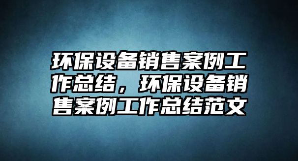 環(huán)保設(shè)備銷(xiāo)售案例工作總結(jié)，環(huán)保設(shè)備銷(xiāo)售案例工作總結(jié)范文
