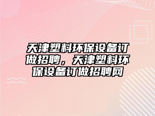 天津塑料環(huán)保設(shè)備訂做招聘，天津塑料環(huán)保設(shè)備訂做招聘網(wǎng)