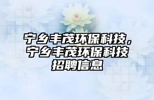 寧鄉(xiāng)豐茂環(huán)保科技，寧鄉(xiāng)豐茂環(huán)?？萍颊衅感畔? class=