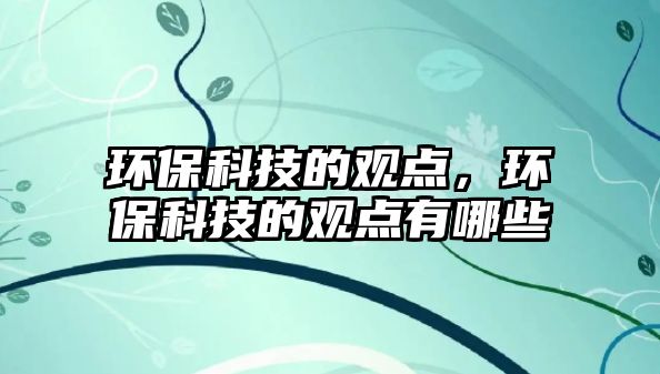 環(huán)保科技的觀點(diǎn)，環(huán)?？萍嫉挠^點(diǎn)有哪些
