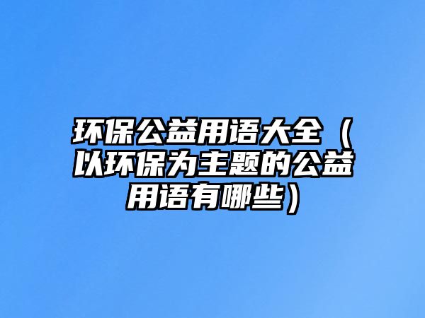 環(huán)保公益用語(yǔ)大全（以環(huán)保為主題的公益用語(yǔ)有哪些）