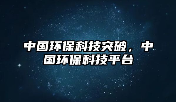 中國環(huán)保科技突破，中國環(huán)保科技平臺