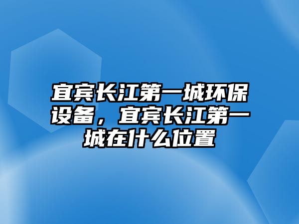 宜賓長江第一城環(huán)保設(shè)備，宜賓長江第一城在什么位置