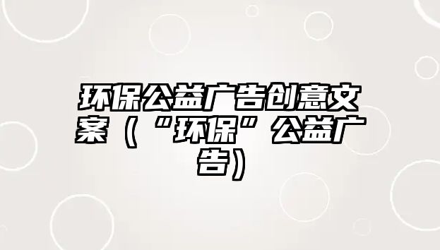 環(huán)保公益廣告創(chuàng)意文案（“環(huán)?！惫鎻V告）