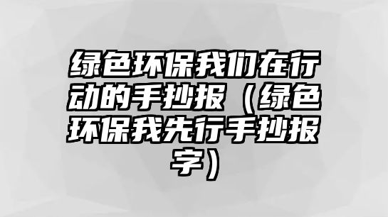 綠色環(huán)保我們在行動的手抄報（綠色環(huán)保我先行手抄報字）