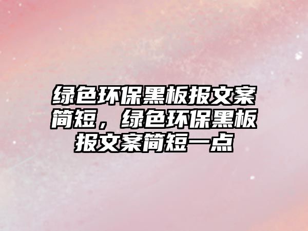 綠色環(huán)保黑板報(bào)文案簡(jiǎn)短，綠色環(huán)保黑板報(bào)文案簡(jiǎn)短一點(diǎn)