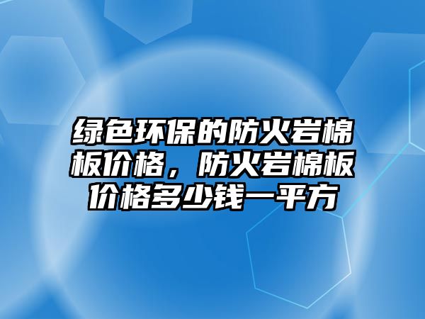 綠色環(huán)保的防火巖棉板價格，防火巖棉板價格多少錢一平方