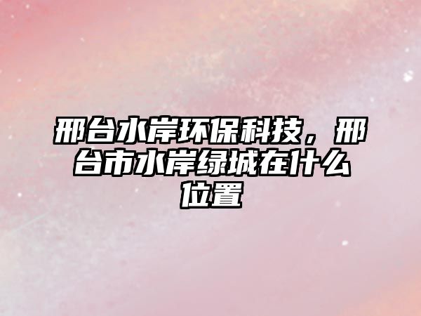 邢臺水岸環(huán)?？萍?，邢臺市水岸綠城在什么位置