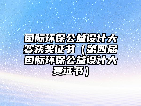 國(guó)際環(huán)保公益設(shè)計(jì)大賽獲獎(jiǎng)證書（第四屆國(guó)際環(huán)保公益設(shè)計(jì)大賽證書）