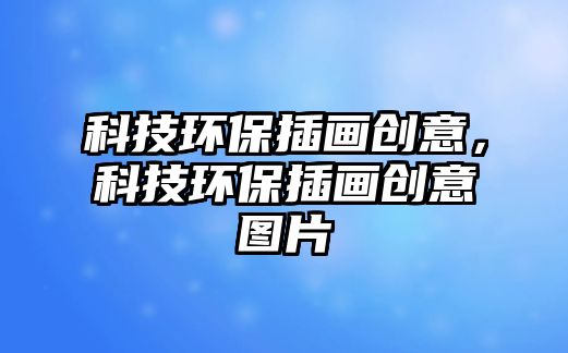 科技環(huán)保插畫(huà)創(chuàng)意，科技環(huán)保插畫(huà)創(chuàng)意圖片