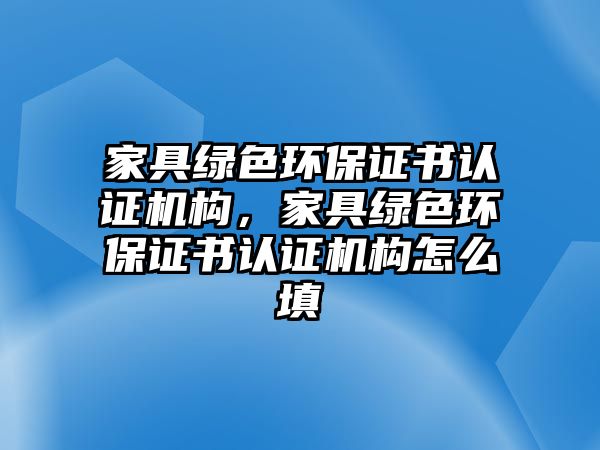 家具綠色環(huán)保證書認(rèn)證機(jī)構(gòu)，家具綠色環(huán)保證書認(rèn)證機(jī)構(gòu)怎么填
