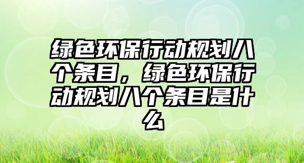 綠色環(huán)保行動(dòng)規(guī)劃八個(gè)條目，綠色環(huán)保行動(dòng)規(guī)劃八個(gè)條目是什么