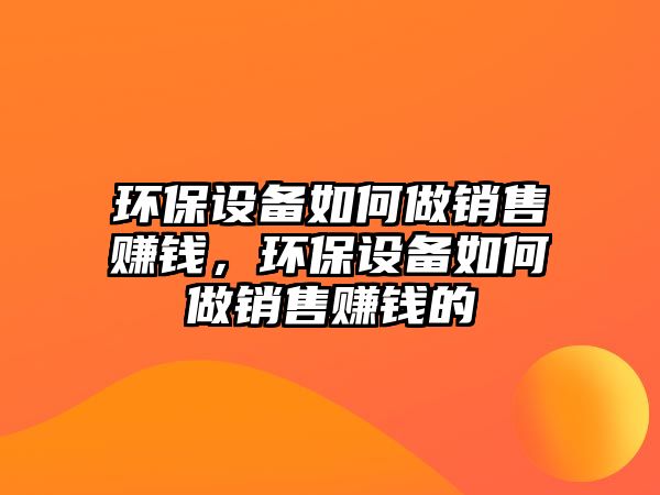 環(huán)保設(shè)備如何做銷(xiāo)售賺錢(qián)，環(huán)保設(shè)備如何做銷(xiāo)售賺錢(qián)的