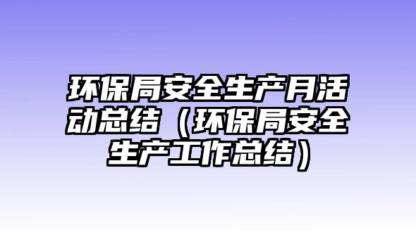 環(huán)保局安全生產(chǎn)月活動(dòng)總結(jié)（環(huán)保局安全生產(chǎn)工作總結(jié)）