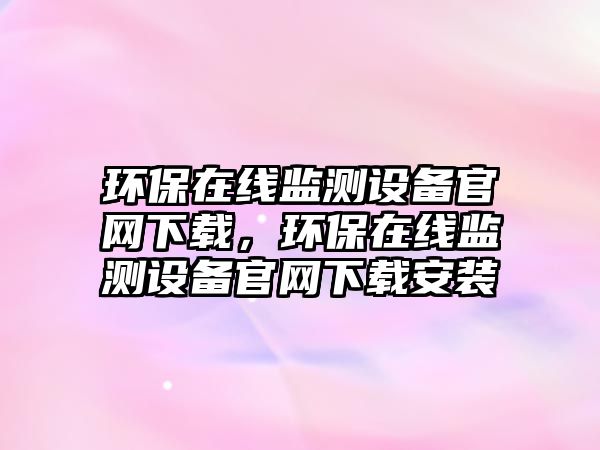 環(huán)保在線監(jiān)測設(shè)備官網(wǎng)下載，環(huán)保在線監(jiān)測設(shè)備官網(wǎng)下載安裝
