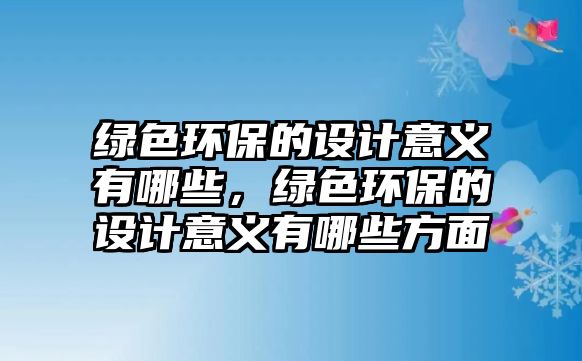 綠色環(huán)保的設(shè)計(jì)意義有哪些，綠色環(huán)保的設(shè)計(jì)意義有哪些方面
