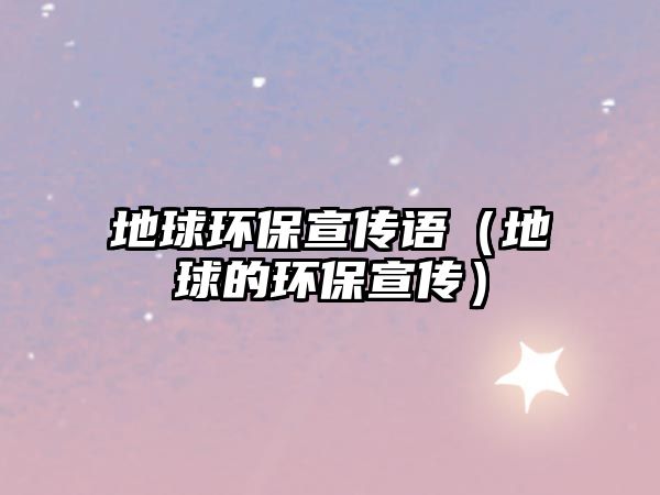 地球環(huán)保宣傳語（地球的環(huán)保宣傳）