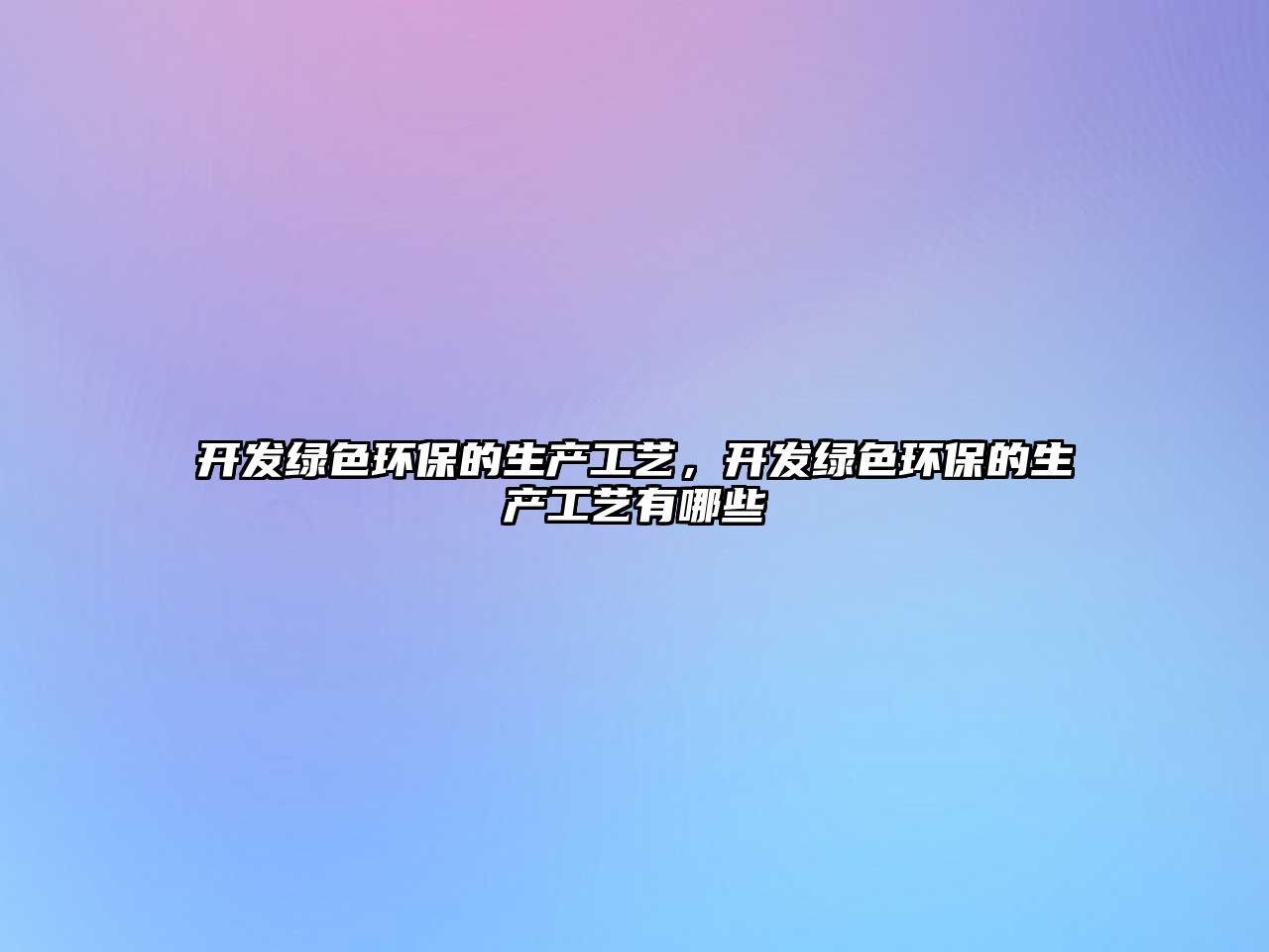 開發(fā)綠色環(huán)保的生產(chǎn)工藝，開發(fā)綠色環(huán)保的生產(chǎn)工藝有哪些