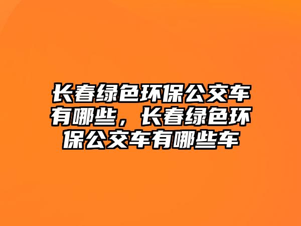 長(zhǎng)春綠色環(huán)保公交車(chē)有哪些，長(zhǎng)春綠色環(huán)保公交車(chē)有哪些車(chē)