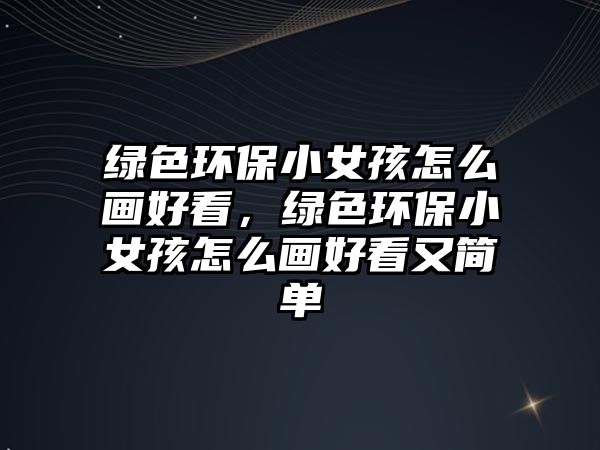 綠色環(huán)保小女孩怎么畫(huà)好看，綠色環(huán)保小女孩怎么畫(huà)好看又簡(jiǎn)單