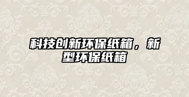 科技創(chuàng)新環(huán)保紙箱，新型環(huán)保紙箱