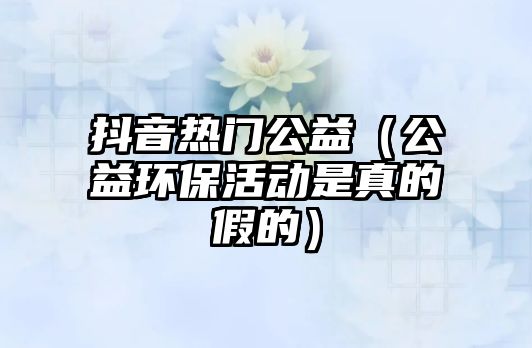 抖音熱門公益（公益環(huán)?；顒?dòng)是真的假的）