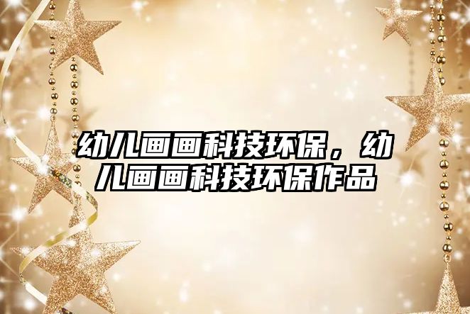 幼兒畫畫科技環(huán)保，幼兒畫畫科技環(huán)保作品