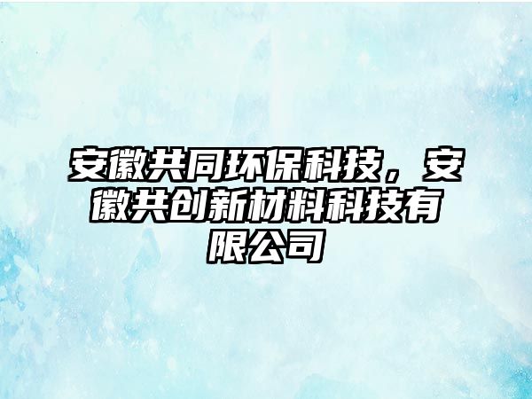 安徽共同環(huán)?？萍?，安徽共創(chuàng)新材料科技有限公司