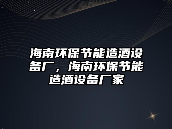 海南環(huán)保節(jié)能造酒設(shè)備廠，海南環(huán)保節(jié)能造酒設(shè)備廠家