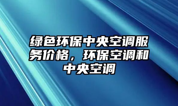 綠色環(huán)保中央空調(diào)服務(wù)價格，環(huán)?？照{(diào)和中央空調(diào)