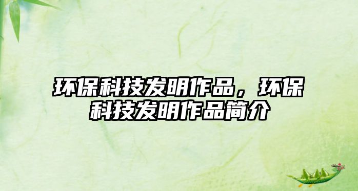 環(huán)保科技發(fā)明作品，環(huán)保科技發(fā)明作品簡(jiǎn)介