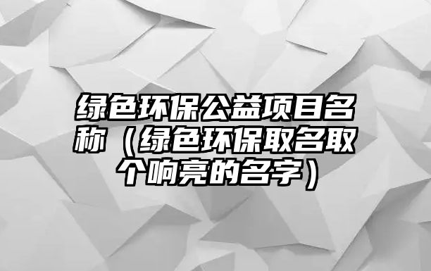 綠色環(huán)保公益項(xiàng)目名稱（綠色環(huán)保取名取個(gè)響亮的名字）