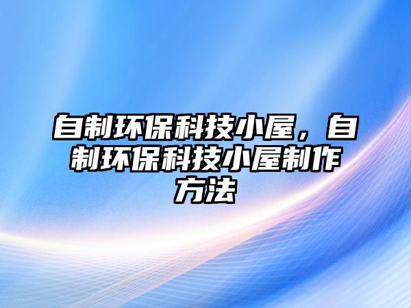 自制環(huán)?？萍夹∥?，自制環(huán)保科技小屋制作方法
