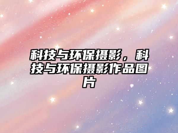 科技與環(huán)保攝影，科技與環(huán)保攝影作品圖片