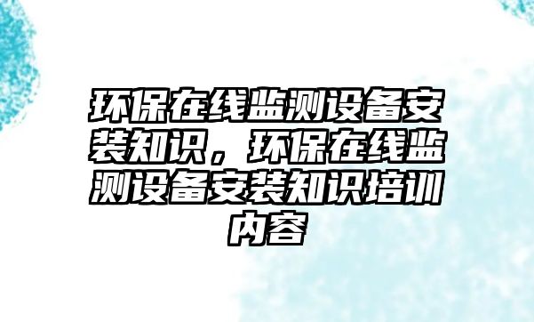 環(huán)保在線監(jiān)測設(shè)備安裝知識，環(huán)保在線監(jiān)測設(shè)備安裝知識培訓(xùn)內(nèi)容