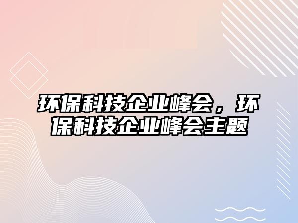 環(huán)?？萍计髽I(yè)峰會(huì)，環(huán)?？萍计髽I(yè)峰會(huì)主題
