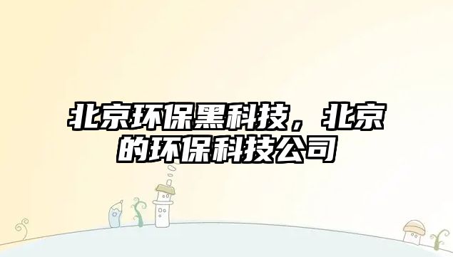 北京環(huán)保黑科技，北京的環(huán)?？萍脊?/> 
									</a>
									<h4 class=
