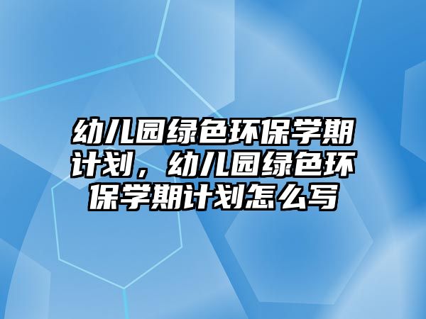 幼兒園綠色環(huán)保學(xué)期計劃，幼兒園綠色環(huán)保學(xué)期計劃怎么寫