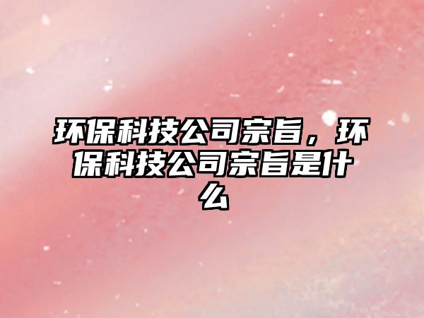 環(huán)?？萍脊咀谥?，環(huán)保科技公司宗旨是什么