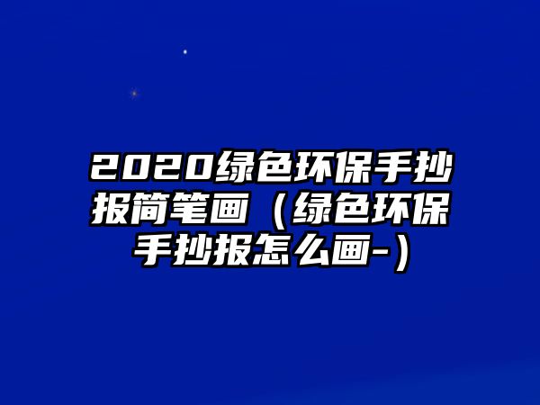 2020綠色環(huán)保手抄報(bào)簡(jiǎn)筆畫(huà)（綠色環(huán)保手抄報(bào)怎么畫(huà)-）